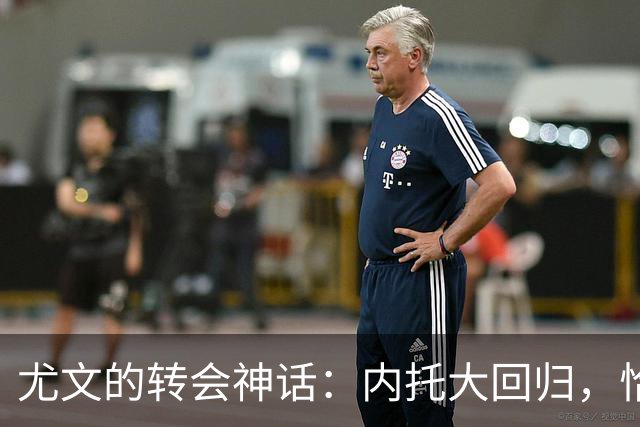 尤文的转会神话：内托大回归，恰尔汗奥卢成新宠？