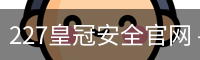 227皇冠安全官网